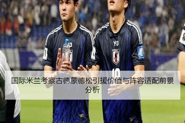 国际米兰考察古德蒙德松引援价值与阵容适配前景分析