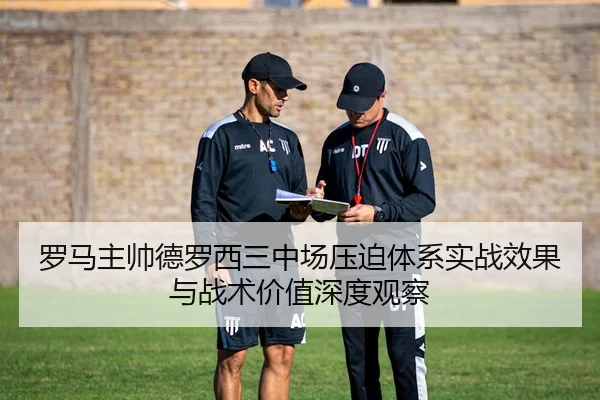 罗马主帅德罗西三中场压迫体系实战效果与战术价值深度观察
