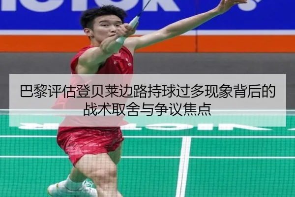 巴黎评估登贝莱边路持球过多现象背后的战术取舍与争议焦点