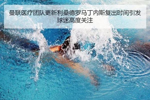 曼联医疗团队更新利桑德罗马丁内斯复出时间引发球迷高度关注
