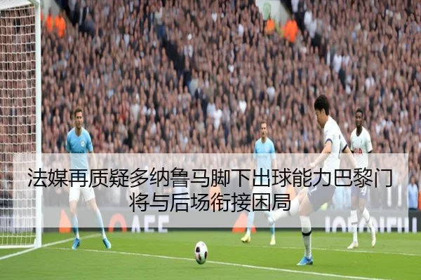 法媒再质疑多纳鲁马脚下出球能力巴黎门将与后场衔接困局