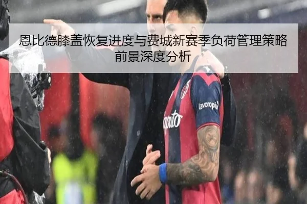 恩比德膝盖恢复进度与费城新赛季负荷管理策略前景深度分析
