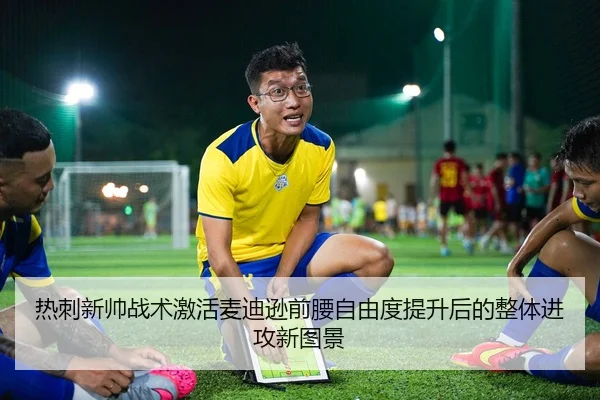 热刺新帅战术激活麦迪逊前腰自由度提升后的整体进攻新图景