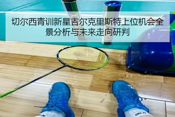 切尔西青训新星吉尔克里斯特上位机会全景分析与未来走向研判