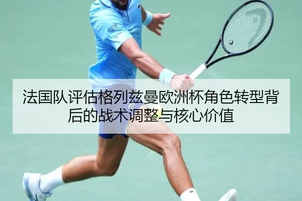 法国队评估格列兹曼欧洲杯角色转型背后的战术调整与核心价值