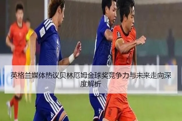 英格兰媒体热议贝林厄姆金球奖竞争力与未来走向深度解析