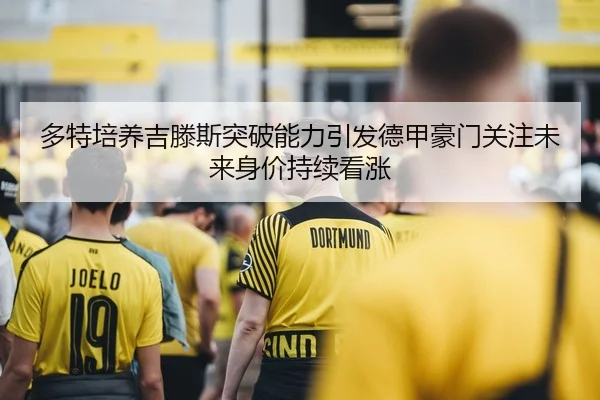多特培养吉滕斯突破能力引发德甲豪门关注未来身价持续看涨