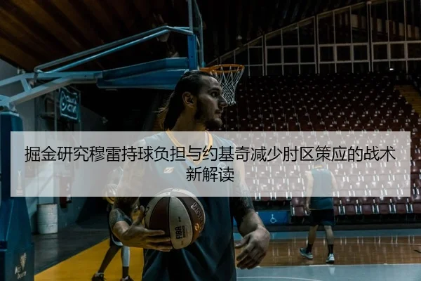 掘金研究穆雷持球负担与约基奇减少肘区策应的战术新解读